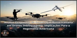 Análise Geopolítica da Cooperação Russo-Iraniana em Drones Imbloqueáveis: Implicações Para a Hegemonia Americana