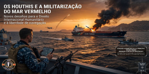 Os Houthis e a Militarização do Mar Vermelho: novos desafios para o Direito Internacional Humanitário e à liberdade de navegação